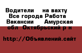 Водители BC на вахту. - Все города Работа » Вакансии   . Амурская обл.,Октябрьский р-н